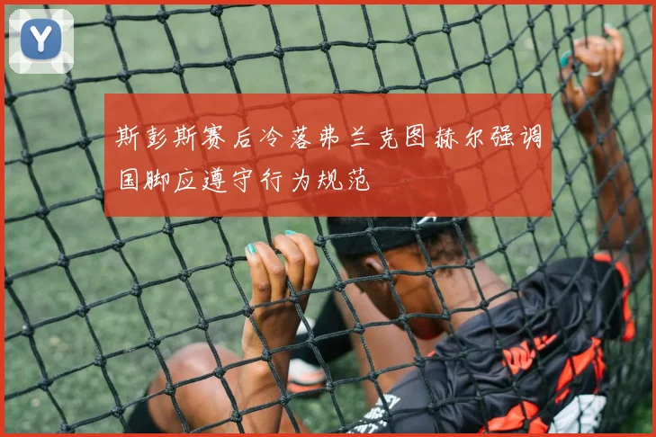 斯彭斯赛后冷落弗兰克图赫尔强调国脚应遵守行为规范