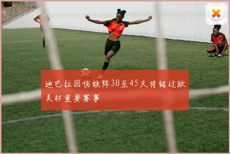 迪巴拉因伤缺阵30至45天将错过欧美杯重要赛事