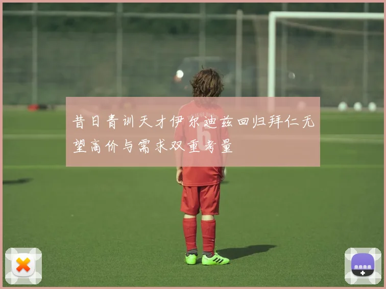 昔日青训天才伊尔迪兹回归拜仁无望高价与需求双重考量