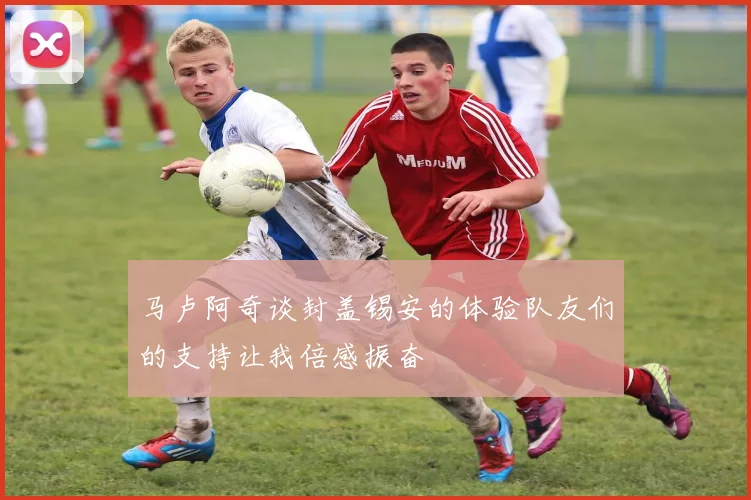 马卢阿奇谈封盖锡安的体验队友们的支持让我倍感振奋