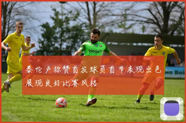 泰伦卢称赞首发球员首节表现出色展现良好比赛风格