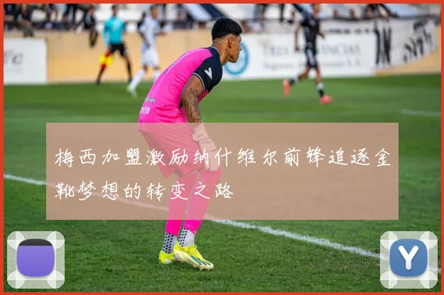 梅西加盟激励纳什维尔前锋追逐金靴梦想的转变之路