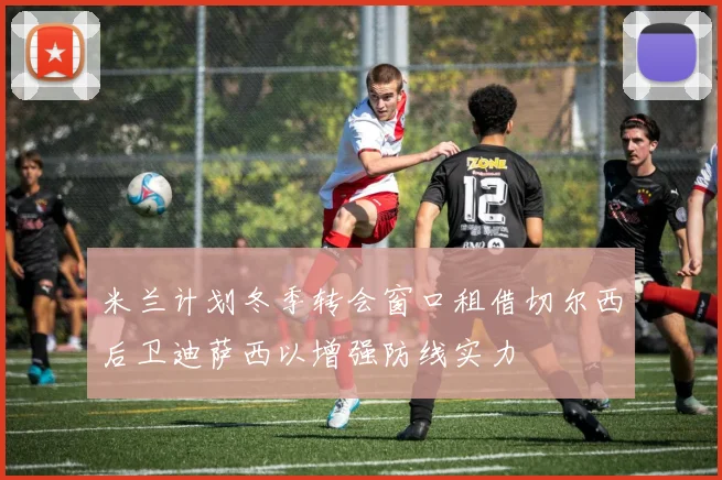 米兰计划冬季转会窗口租借切尔西后卫迪萨西以增强防线实力