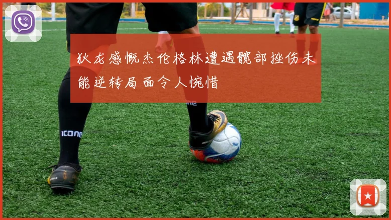 狄龙感慨杰伦格林遭遇髋部挫伤未能逆转局面令人惋惜