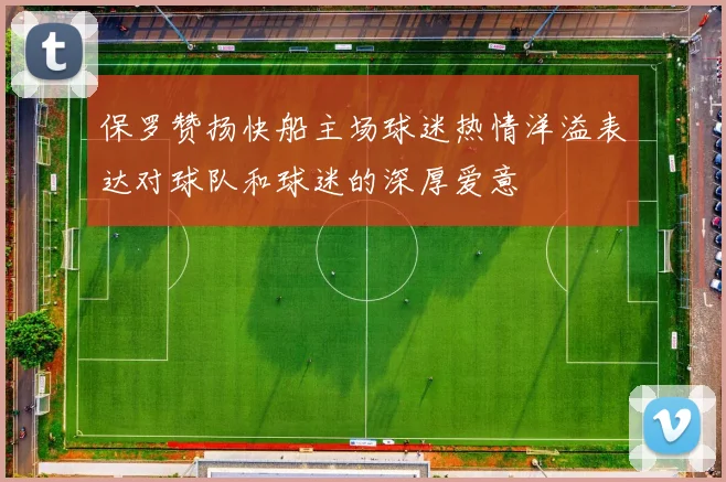 保罗赞扬快船主场球迷热情洋溢表达对球队和球迷的深厚爱意