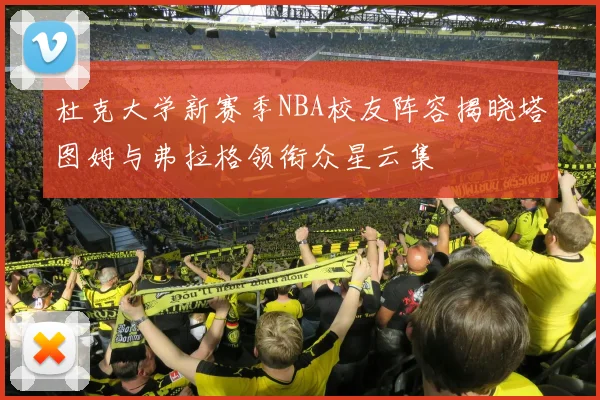 杜克大学新赛季NBA校友阵容揭晓塔图姆与弗拉格领衔众星云集
