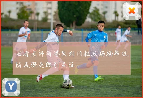 记者点评海港失利门柱救场杨希攻防表现亮眼引关注