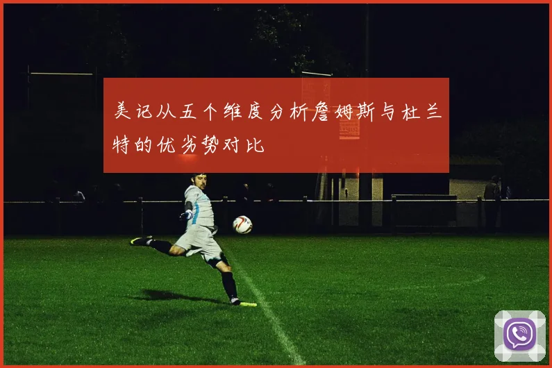 美记从五个维度分析詹姆斯与杜兰特的优劣势对比