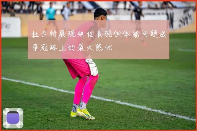 杜兰特展现绝佳表现但体能问题成争冠路上的最大隐忧