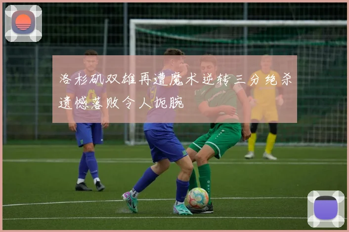 洛杉矶双雄再遭魔术逆转三分绝杀遗憾落败令人扼腕