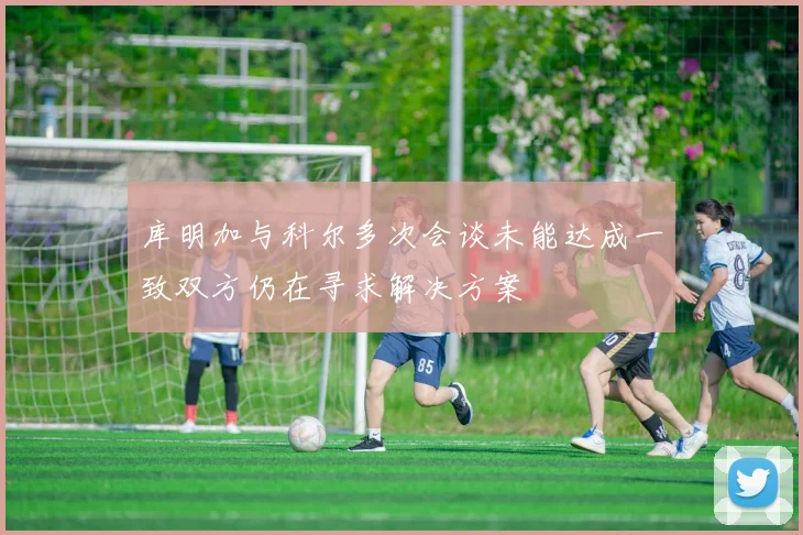 库明加与科尔多次会谈未能达成一致双方仍在寻求解决方案