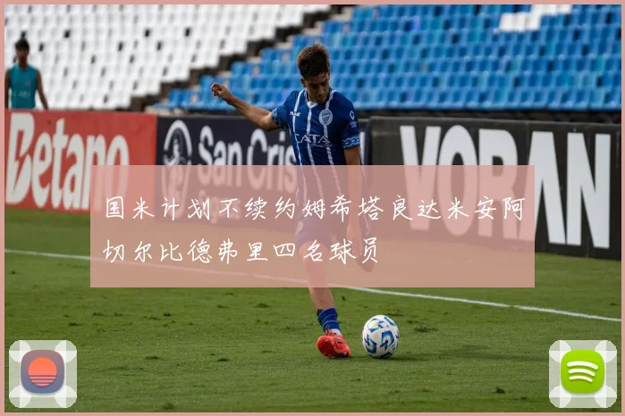 国米计划不续约姆希塔良达米安阿切尔比德弗里四名球员