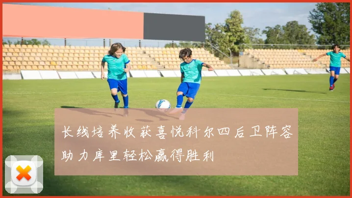 长线培养收获喜悦科尔四后卫阵容助力库里轻松赢得胜利