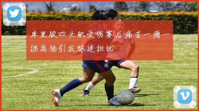 库里股四头肌受伤赛后痛苦一瘸一拐离场引发球迷担忧