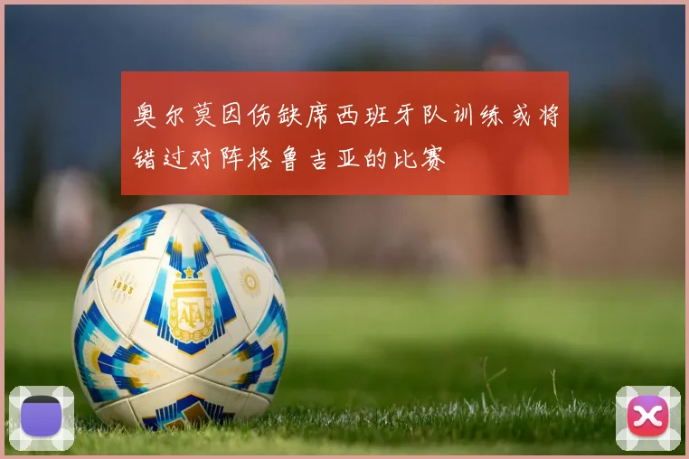 奥尔莫因伤缺席西班牙队训练或将错过对阵格鲁吉亚的比赛