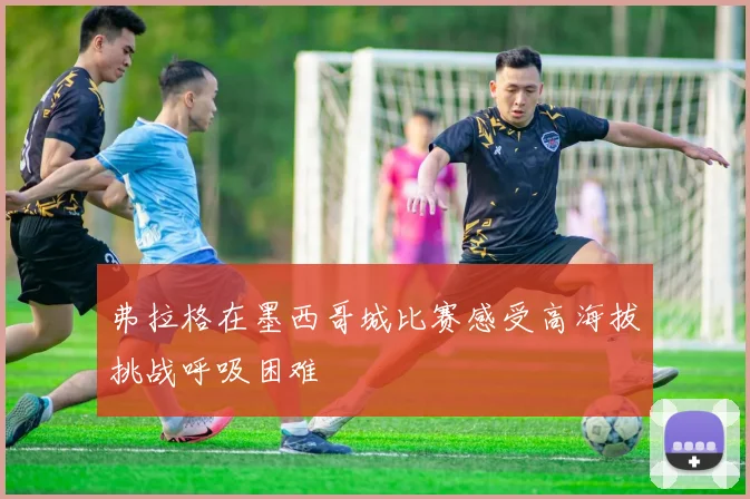 弗拉格在墨西哥城比赛感受高海拔挑战呼吸困难