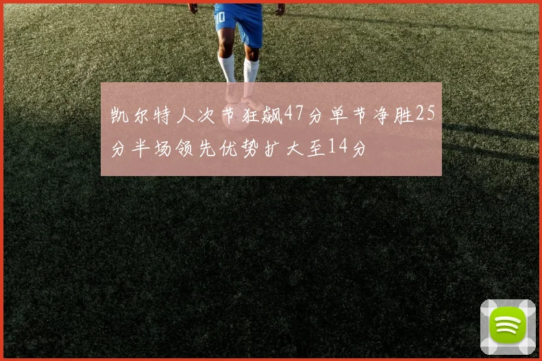 凯尔特人次节狂飙47分单节净胜25分半场领先优势扩大至14分