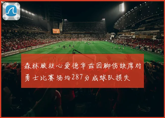 森林狼核心爱德华兹因脚伤缺席对勇士比赛场均287分成球队损失