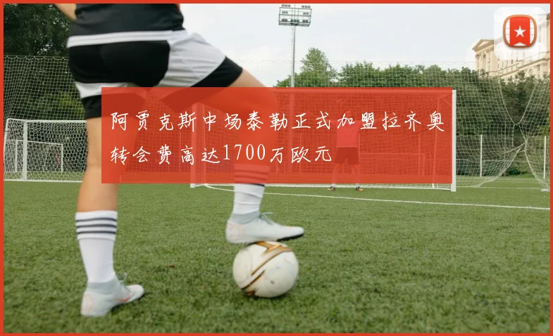 阿贾克斯中场泰勒正式加盟拉齐奥转会费高达1700万欧元