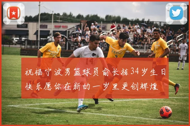 祝福宁波男篮球员俞长栋34岁生日快乐愿你在新的一岁里更创辉煌