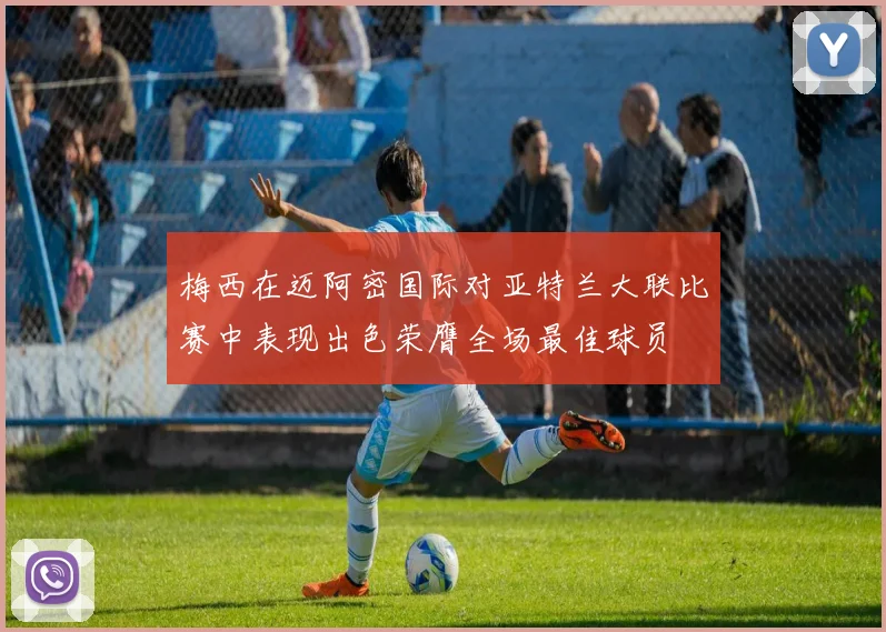 梅西在迈阿密国际对亚特兰大联比赛中表现出色荣膺全场最佳球员