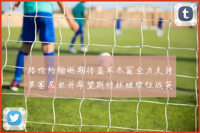 格伦约翰逊期待蓝军冬窗全力支持罗塞尼尔并希望斯特林继续征战英超