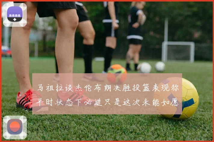 马祖拉谈杰伦布朗决胜投篮表现称平时状态下必进只是这次未能如愿
