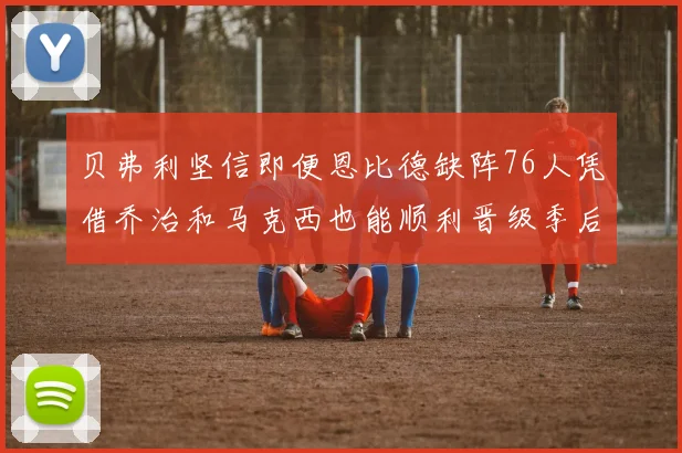 贝弗利坚信即便恩比德缺阵76人凭借乔治和马克西也能顺利晋级季后赛