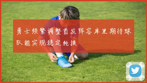 勇士频繁调整首发阵容库里期待球队能实现稳定轮换