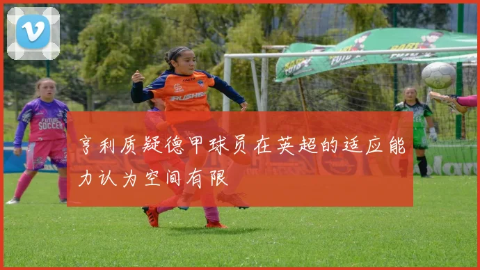亨利质疑德甲球员在英超的适应能力认为空间有限