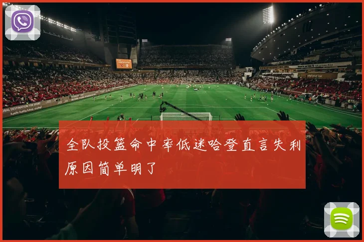 全队投篮命中率低迷哈登直言失利原因简单明了