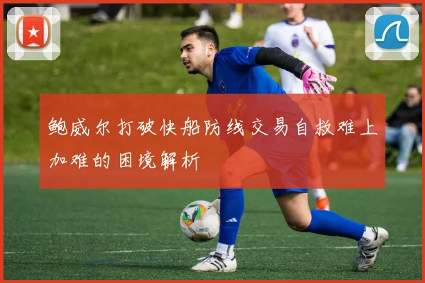 鲍威尔打破快船防线交易自救难上加难的困境解析