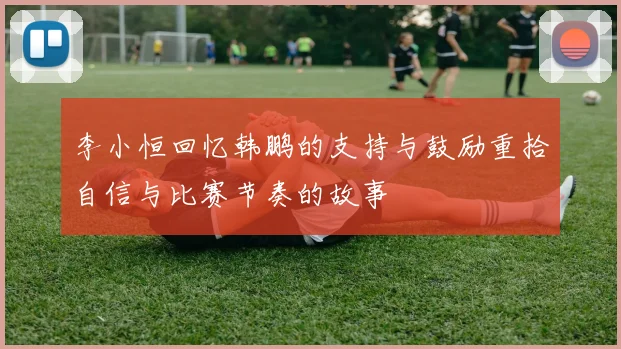 李小恒回忆韩鹏的支持与鼓励重拾自信与比赛节奏的故事