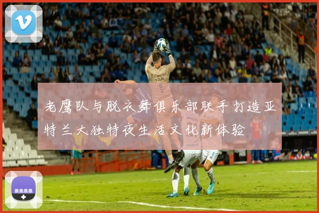 老鹰队与脱衣舞俱乐部联手打造亚特兰大独特夜生活文化新体验