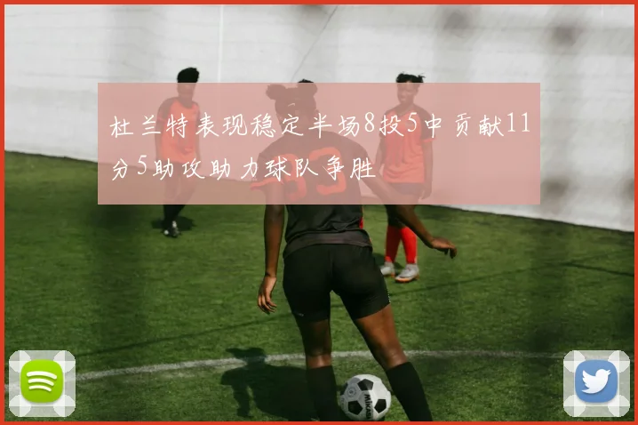 杜兰特表现稳定半场8投5中贡献11分5助攻助力球队争胜