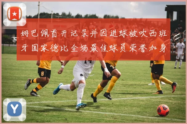 姆巴佩首开记录并因进球被吹西班牙国家德比全场最佳球员荣誉加身