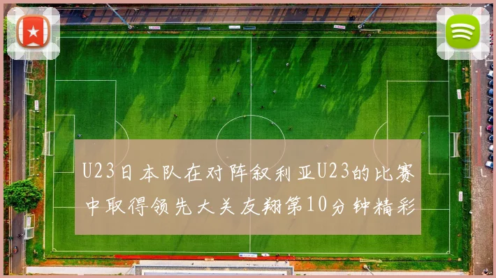 U23日本队在对阵叙利亚U23的比赛中取得领先大关友翔第10分钟精彩进球