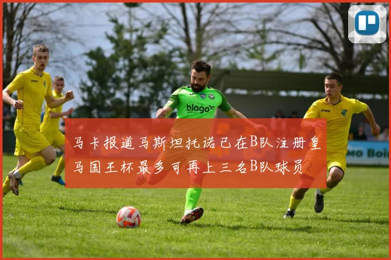 马卡报道马斯坦托诺已在B队注册皇马国王杯最多可再上三名B队球员