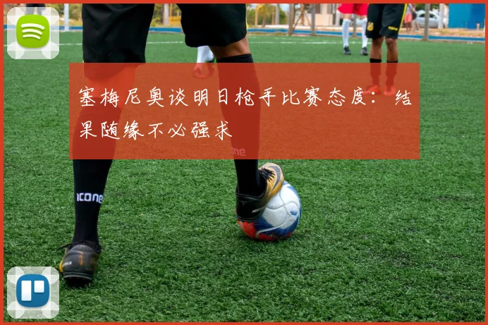 塞梅尼奥谈明日枪手比赛态度：结果随缘不必强求