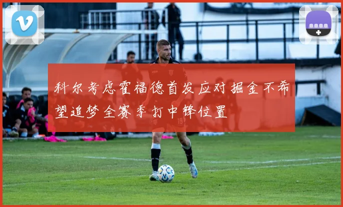 科尔考虑霍福德首发应对掘金不希望追梦全赛季打中锋位置