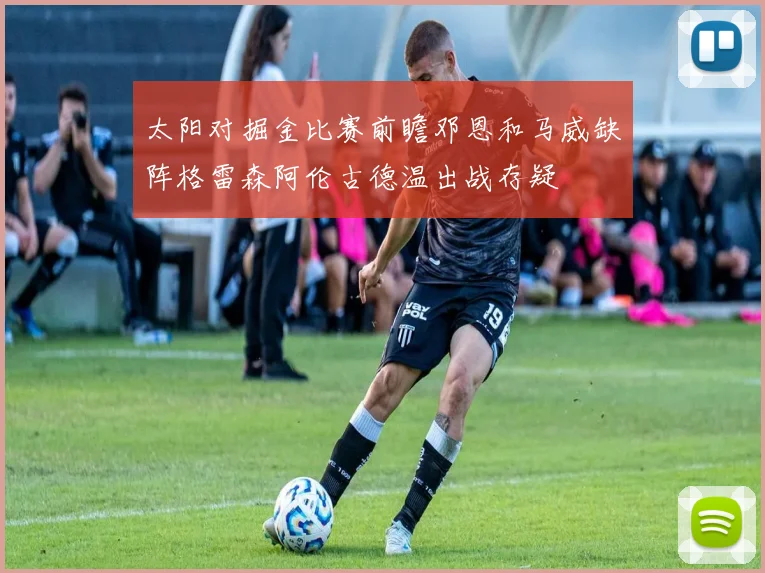 太阳对掘金比赛前瞻邓恩和马威缺阵格雷森阿伦古德温出战存疑