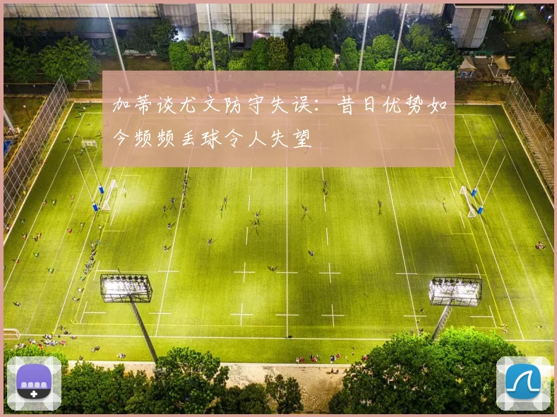 加蒂谈尤文防守失误：昔日优势如今频频丢球令人失望