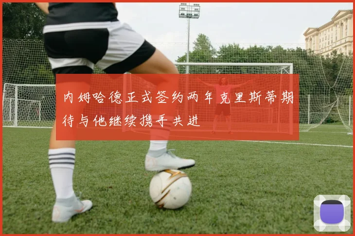 内姆哈德正式签约两年克里斯蒂期待与他继续携手共进