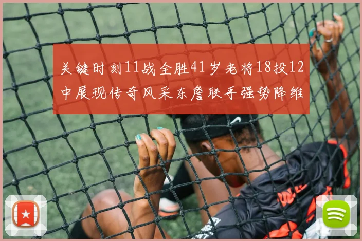 关键时刻11战全胜41岁老将18投12中展现传奇风采东詹联手强势降维打击