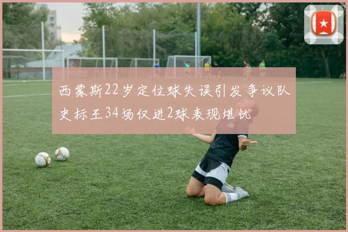 西蒙斯22岁定位球失误引发争议队史标王34场仅进2球表现堪忧