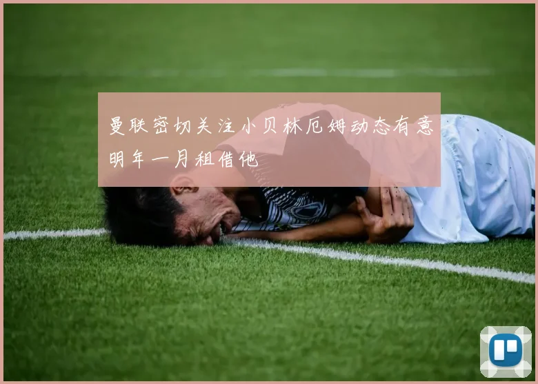 曼联密切关注小贝林厄姆动态有意明年一月租借他