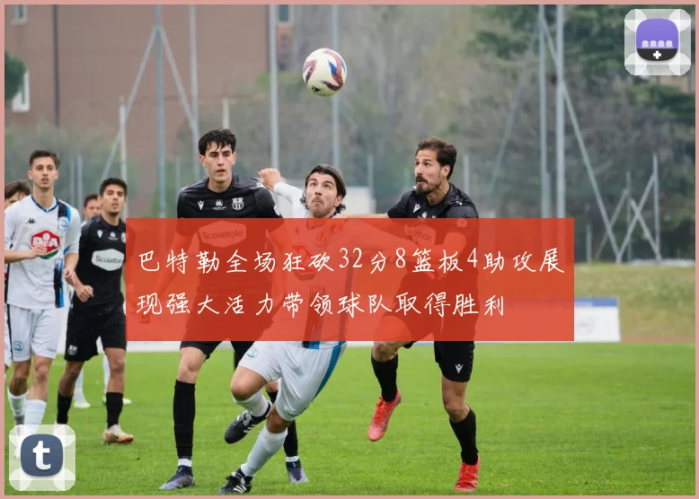 巴特勒全场狂砍32分8篮板4助攻展现强大活力带领球队取得胜利