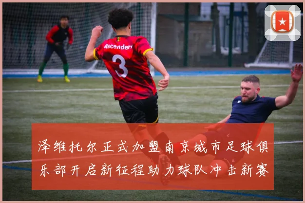 泽维托尔正式加盟南京城市足球俱乐部开启新征程助力球队冲击新赛季