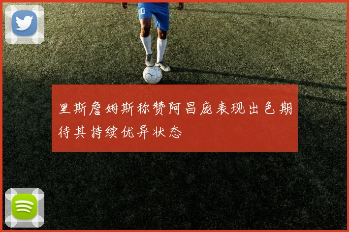 里斯詹姆斯称赞阿昌庞表现出色期待其持续优异状态