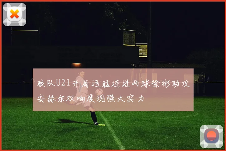 狼队U21开局迅猛连进两球徐彬助攻安赫尔双响展现强大实力
